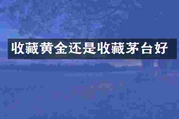 收藏黄金还是收藏茅台好
