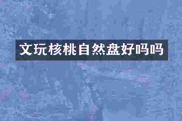 文玩核桃自然盘好吗吗