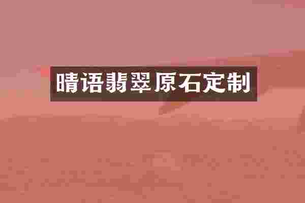 晴语翡翠原石定制