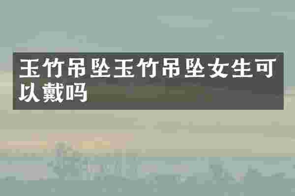 玉竹吊坠玉竹吊坠女生可以戴吗