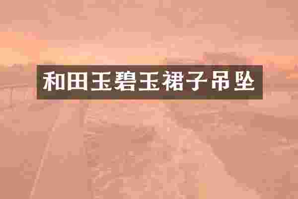 和田玉碧玉裙子吊坠