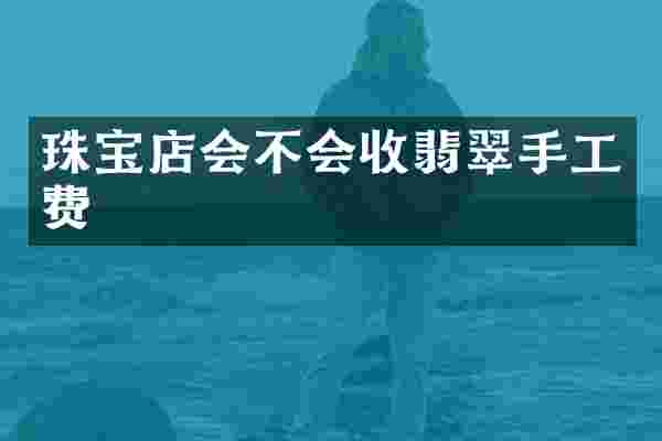 珠宝店会不会收翡翠手工费