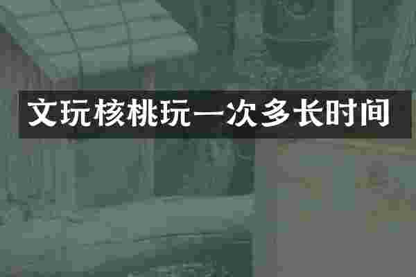文玩核桃玩一次多长时间