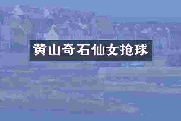 黄山奇石仙女抢球