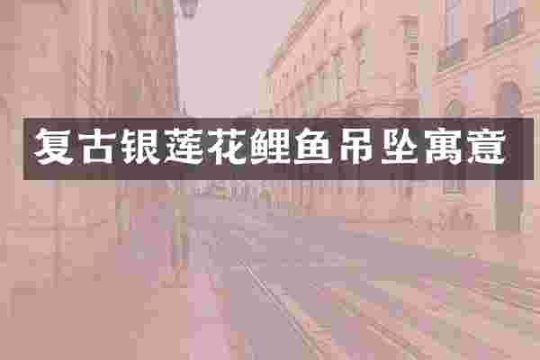复古银莲花鲤鱼吊坠寓意