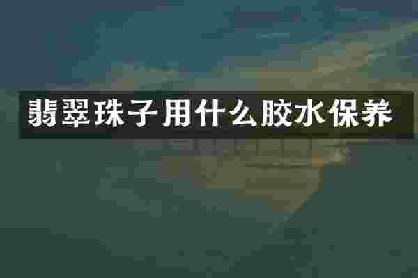 翡翠珠子用什么胶水保养
