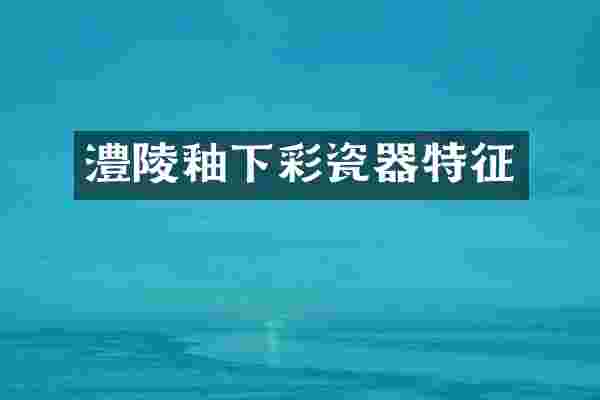 澧陵釉下彩瓷器特征