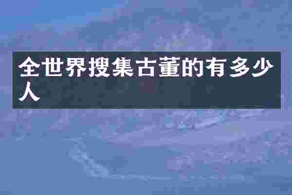 全世界搜集古董的有多少人