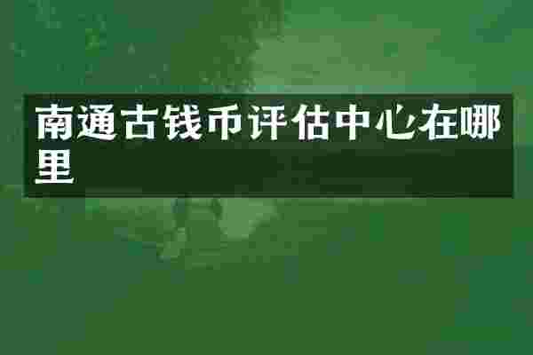 南通古钱币评估中心在哪里