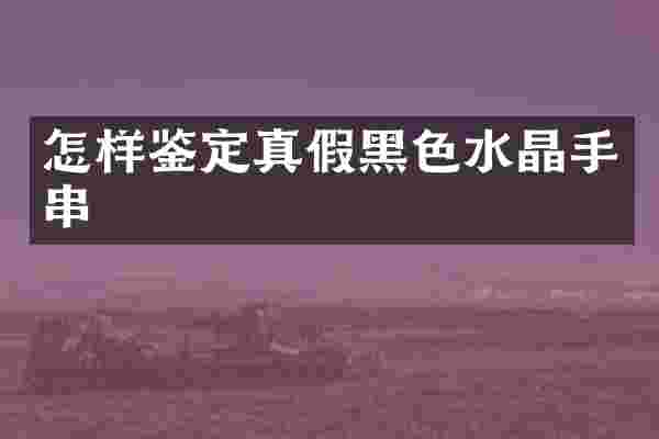 怎样鉴定真假黑色水晶手串