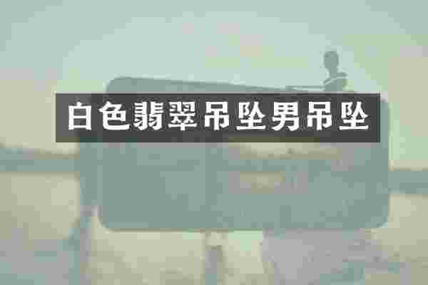 白色翡翠吊坠男吊坠