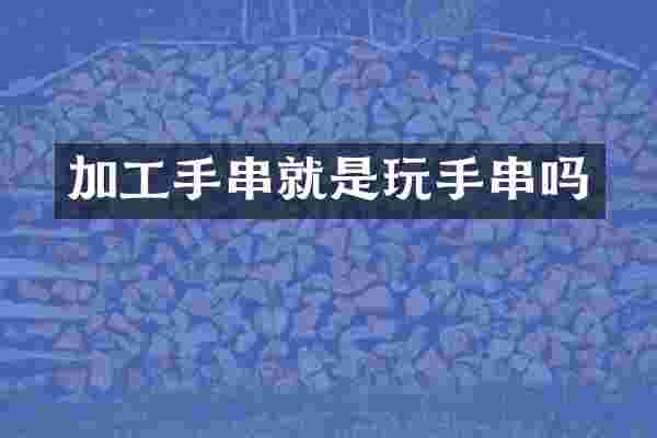 加工手串就是玩手串吗