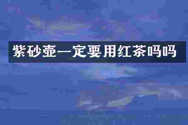 紫砂壶一定要用红茶吗吗