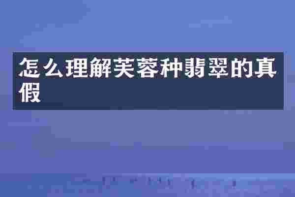 怎么理解芙蓉种翡翠的真假