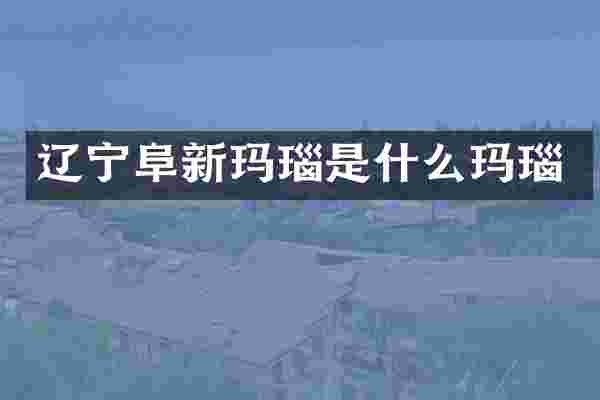 辽宁阜新玛瑙是什么玛瑙
