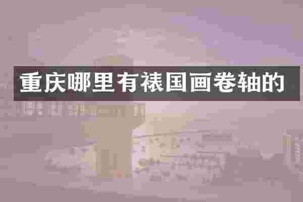 重庆哪里有裱国画卷轴的