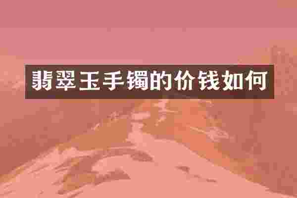 翡翠玉手镯的价钱如何