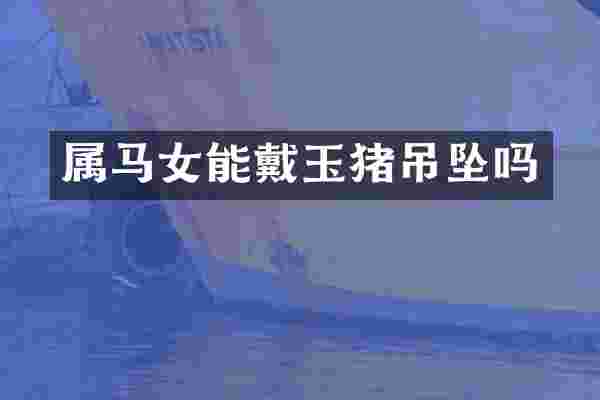 属马女能戴玉猪吊坠吗