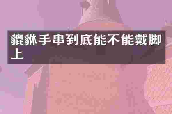 貔貅手串到底能不能戴脚上