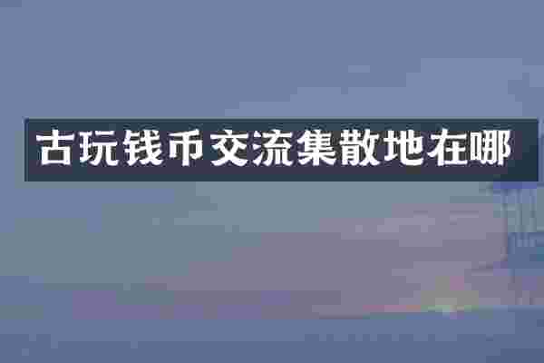 古玩钱币交流集散地在哪