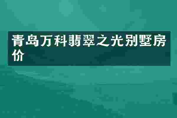 青岛万科翡翠之光别墅房价