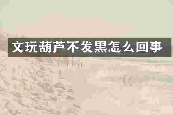 文玩葫芦不发黑怎么回事