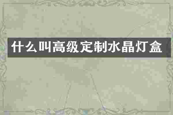 什么叫高级定制水晶灯盒