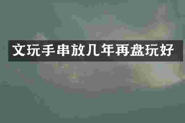 文玩手串放几年再盘玩好