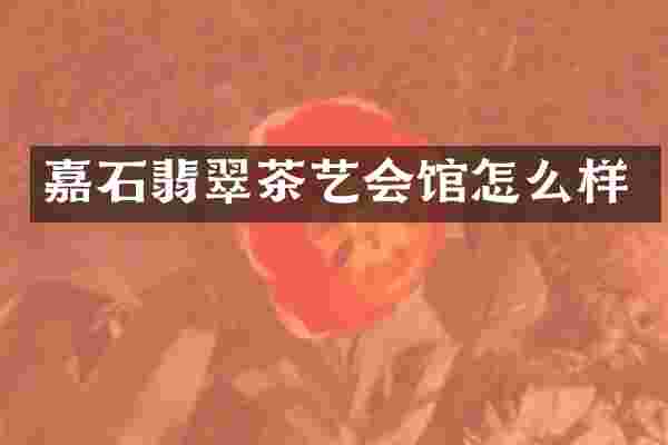 嘉石翡翠茶艺会馆怎么样