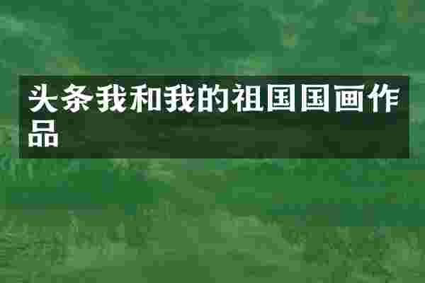 头条我和我的祖国国画作品