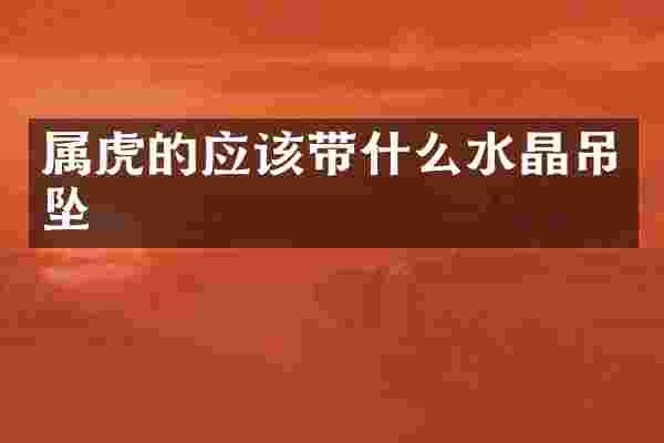 属虎的应该带什么水晶吊坠