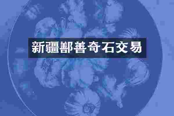 新疆鄯善奇石交易