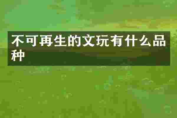 不可再生的文玩有什么品种