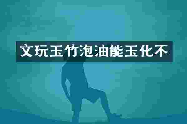 文玩玉竹泡油能玉化不