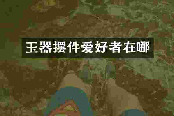 玉器摆件爱好者在哪