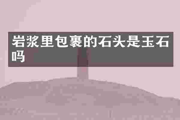岩浆里包裹的石头是玉石吗