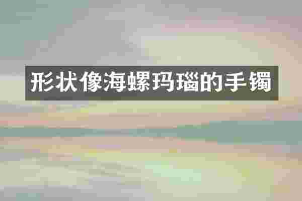 形状像海螺玛瑙的手镯