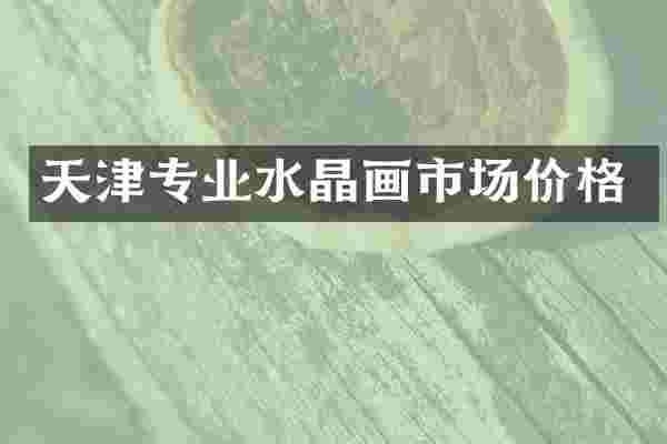 天津专业水晶画市场价格
