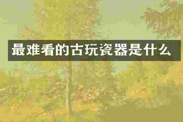 最难看的古玩瓷器是什么