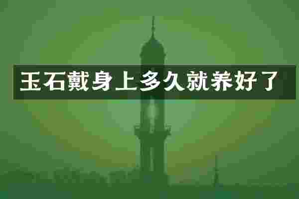 玉石戴身上多久就养好了