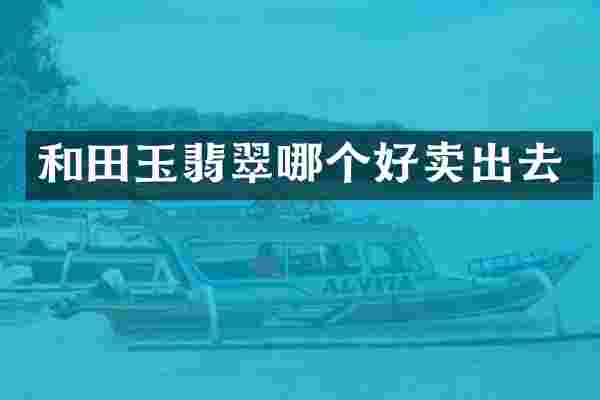 和田玉翡翠哪个好卖出去