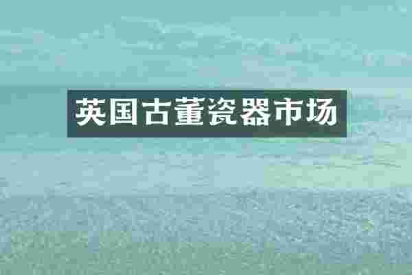 英国古董瓷器市场
