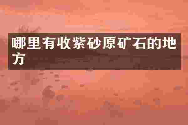 哪里有收紫砂原矿石的地方