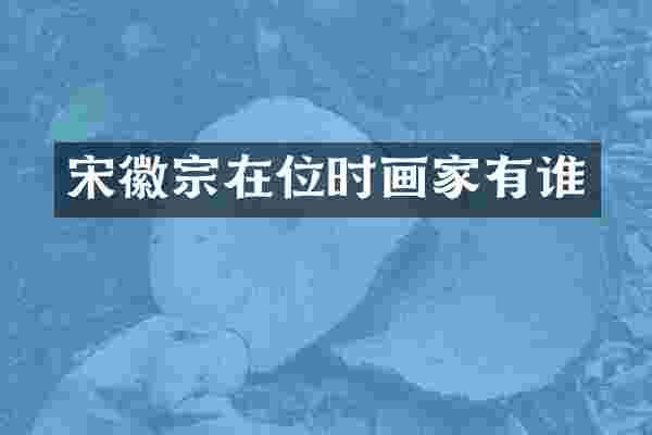 宋徽宗在位时画家有谁
