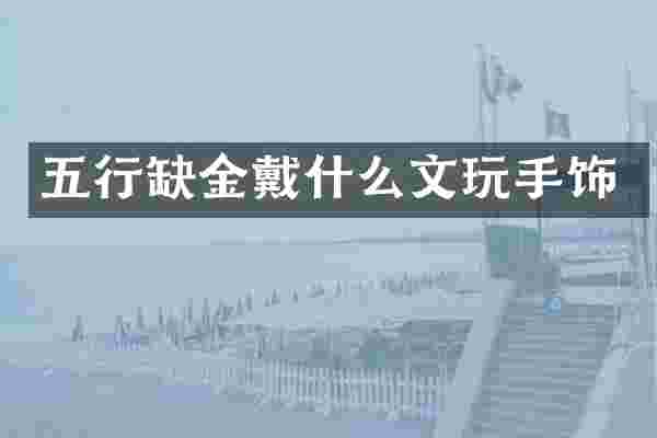 五行缺金戴什么文玩手饰
