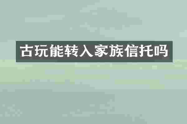 古玩能转入家族信托吗