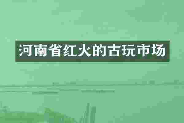 河南省红火的古玩市场