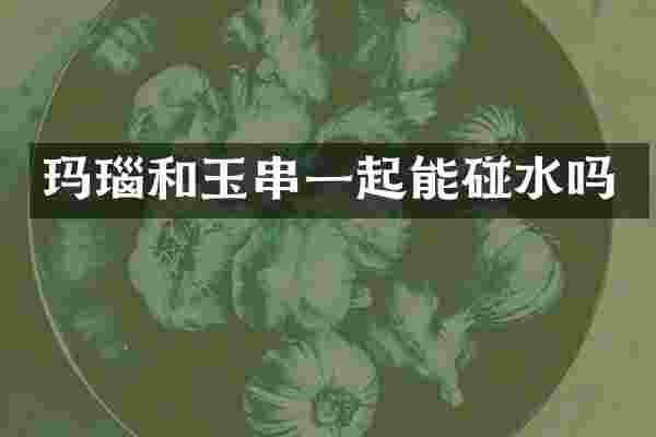 玛瑙和玉串一起能碰水吗