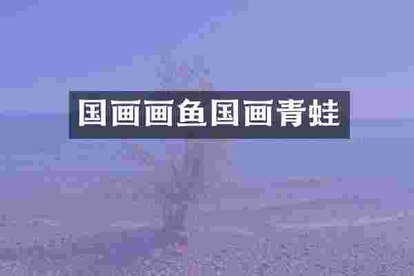 国画画鱼国画青蛙
