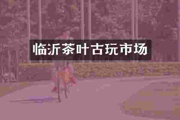 临沂茶叶古玩市场